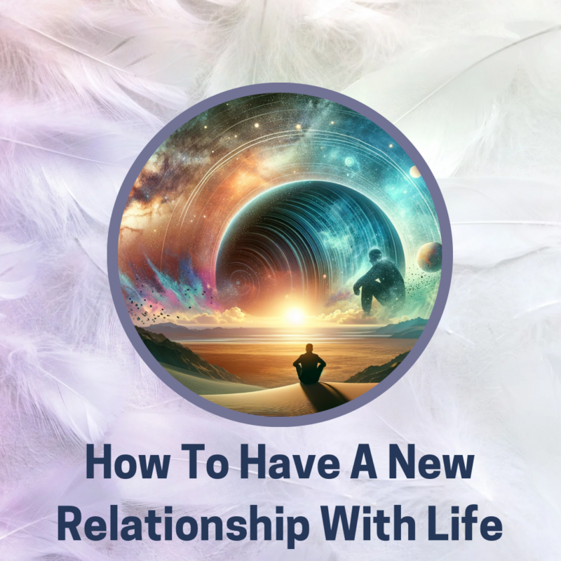 How To Have A New Relationship With Life